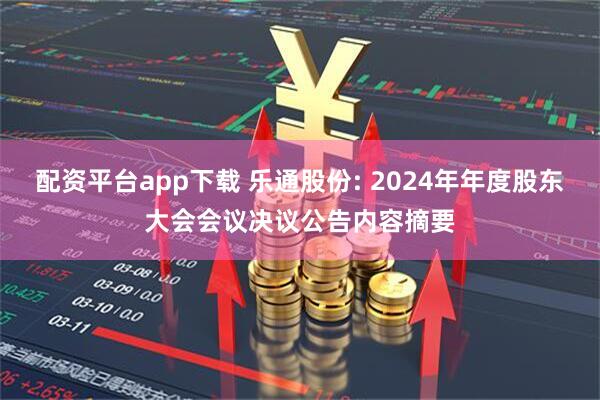 配资平台app下载 乐通股份: 2024年年度股东大会会议决议公告内容摘要