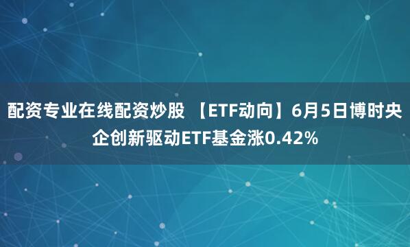 配资专业在线配资炒股 【ETF动向】6月5日博时央企创新驱动ETF基金涨0.42%