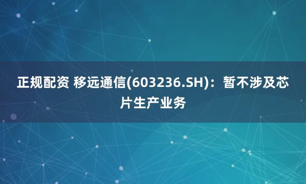 正规配资 移远通信(603236.SH)：暂不涉及芯片生产业务
