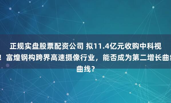 正规实盘股票配资公司 拟11.4亿元收购中科视界！富煌钢构跨界高速摄像行业，能否成为第二增长曲线？