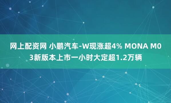 网上配资网 小鹏汽车-W现涨超4% MONA M03新版本上市一小时大定超1.2万辆