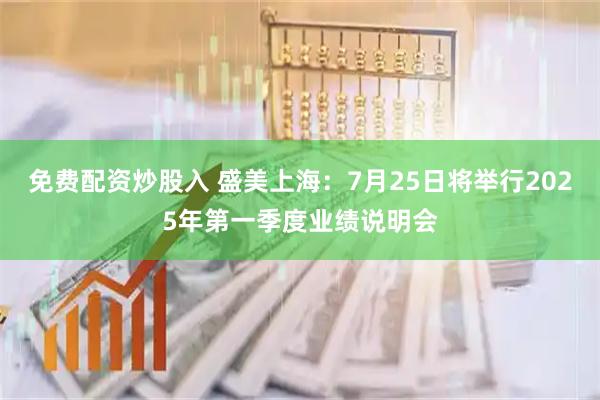 免费配资炒股入 盛美上海：7月25日将举行2025年第一季度业绩说明会