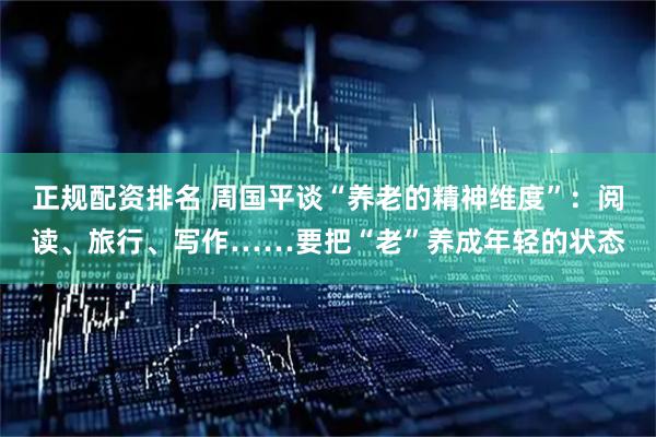 正规配资排名 周国平谈“养老的精神维度”：阅读、旅行、写作……要把“老”养成年轻的状态