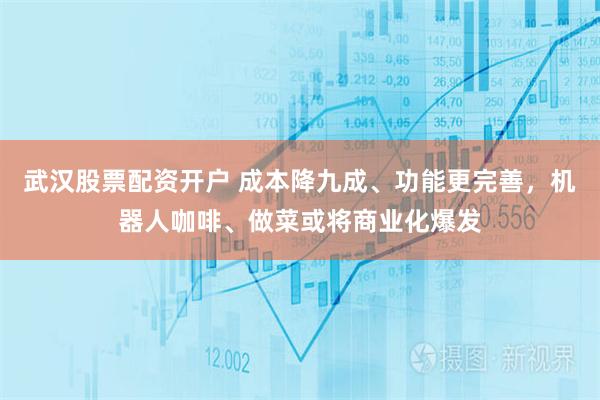 武汉股票配资开户 成本降九成、功能更完善，机器人咖啡、做菜或将商业化爆发