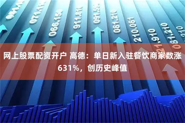 网上股票配资开户 高德：单日新入驻餐饮商家数涨631%，创历史峰值